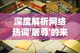 深度解析网络热词'屠尊'的来源与含义：如何在游戏文化中理解和运用这一特殊用语