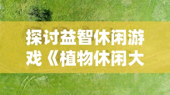 探讨益智休闲游戏《植物休闲大作战》的起源及其对现代电子游戏产业的影响