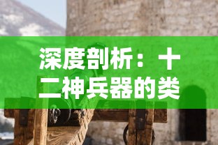 深度剖析：十二神兵器的类型与特点及其在古代战斗策略中的重要影响