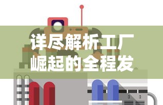 详尽解析工厂崛起的全程发展进程:以科技革新与经济发展对工业生产影响为视角的剧情深度解读