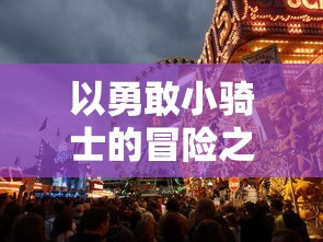 以勇敢小骑士的冒险之旅为核心，深度解析'勇敢小骑士攻略'中的战斗策略与角色成长路径指南