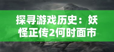 探寻游戏历史：妖怪正传2何时面市，为何在当时取得了巨大的热度