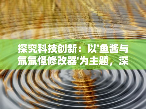 探究科技创新：以'鱼酱与氚氚怪修改器'为主题，深入解析结构设计与实际应用的奥秘