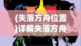 (失落方舟位置)详解失落方舟任务流程：从新手入门到高级玩家的完全攻略