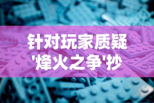 针对玩家质疑'烽火之争'抄袭风波，深度解析与该游戏被指控抄袭的'部落冲突'之间的相似及不同