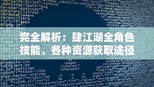 完全解析：肆江湖全角色技能、各种资源获取途径与最优策略，详细攻略指南