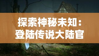 探索神秘未知：登陆传说大陆官方网站，体验绝世冒险之旅的首要步骤