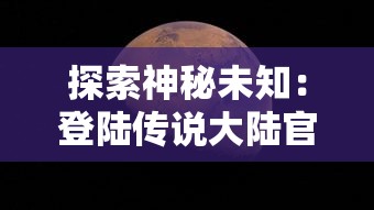 探索神秘未知：登陆传说大陆官方网站，体验绝世冒险之旅的首要步骤