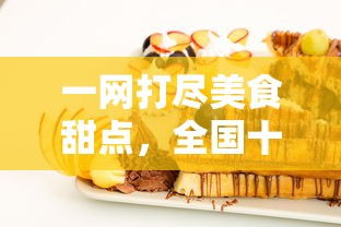 一网打尽美食甜点，全国十大甜品加盟店盘点，为你揭秘成功创业背后的甜蜜密码