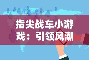 指尖战车小游戏：引领风潮的移动游戏新趋势与其背后的技术驱动力