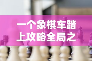 一个象棋车踏上攻略全局之旅：探索如何使用战术以一车挑战整个棋盘的精彩游戏