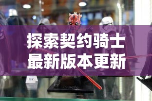 探索契约骑士最新版本更新，全新角色技能升级及战斗模式优化带来不一样的游戏体验