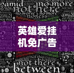 英雄爱挂机免广告最新版本发布：重新定义挂机游戏体验，无广告打造流畅玩家环境