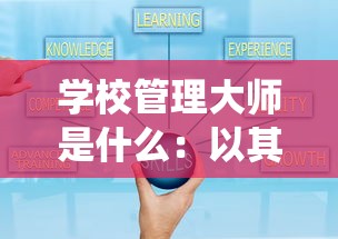 学校管理大师是什么：以其在教育系统中提升效率和管理质量的作用为探讨焦点