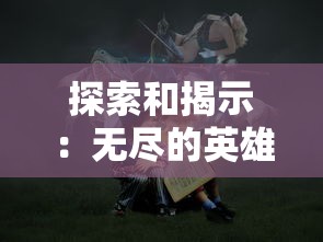 探索和揭示：无尽的英雄重来GG修改器下的隐藏秘密与游戏体验提升策略