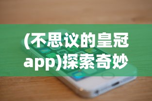 (不思议的皇冠app)探索奇妙世界：不思议皇冠手机中文版激活你的冒险精神