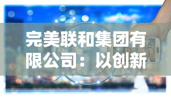 完美联和集团有限公司：以创新驱动，引领行业发展，不断提高服务质量和运营效率