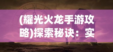 (耀光火龙手游攻略)探索秘诀：实战指南解析如何通过策略智取耀光火龙的耀光战神