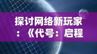 探讨网络新玩家：《代号：启程》是否已正式上线，以及其影响和可能带来的热潮