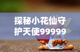 探秘小花仙守护天使999999金币：神秘守护力量全解析与获取攻略，引领你完美掌握虚拟财富