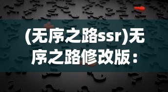 (无序之路ssr)无序之路修改版：揭秘改版背后的设计策略与玩家体验提升之路