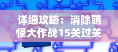 详细攻略：消除萌怪大作战15关过关秘籍，关键技巧和难点解析教你如何轻松取胜