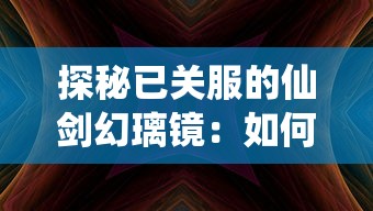 探秘已关服的仙剑幻璃镜：如何挖掘并体验隐藏在历史尘埃中的游戏魅力