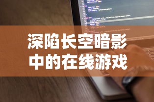 深陷长空暗影中的在线游戏：探讨网络问题导致用户体验下滑，无法正常游玩的现象及解决对策