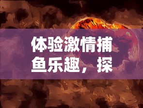 体验激情捕鱼乐趣，探索无尽海底宝藏，‘海底寻宝大作战’让你一边赚钱一边享受娱乐挑战