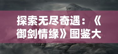 探索无尽奇遇：《御剑情缘》图鉴大全带图坐标，揭秘游戏中隐秘任务与神秘角色