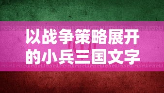 以战争策略展开的小兵三国文字游戏：挑战古代英雄，提升领导力和策略思维