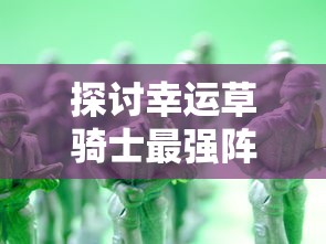 探讨幸运草骑士最强阵容：结合战斗策略和角色属性打造无敌队伍