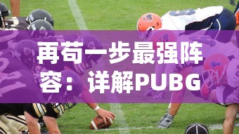 再苟一步最强阵容：详解PUBG电子竞技赛事如何通过策略选手搭配塑造无敌战队