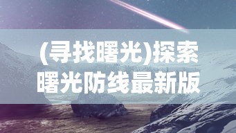 (寻找曙光)探索曙光防线最新版：深度解析新功能改进与未来发展趋势