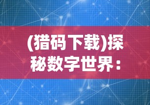 (猎码下载)探秘数字世界：猎码计划BT版全面升级，开启全新体验之旅