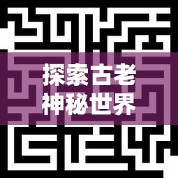 探索古老神秘世界：《喵神的迷宫游戏》带你揭开神秘迷宫背后的故事