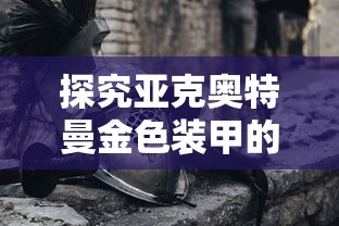 探究亚克奥特曼金色装甲的神秘力量：解析其中的科技元素与特色设计