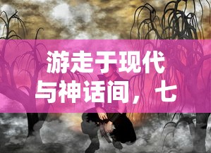 游走于现代与神话间，七子降妖无限余额版：揭秘奇幻世界中的降妖秘籍与守护人间真理的历程