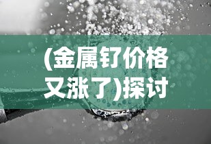 (金属钌价格又涨了)探讨金属狂潮价格：不断上涨的金属市场，你了解多少?