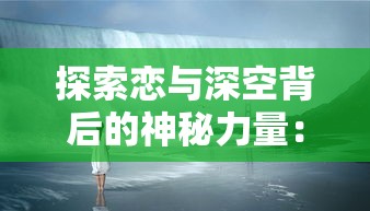 探索恋与深空背后的神秘力量：揭秘这款引领潮流的游戏是哪家公司的杰作