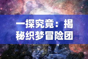 一探究竟：揭秘织梦冒险团最强阵容组合，其实战力如何实现全队无敌？”