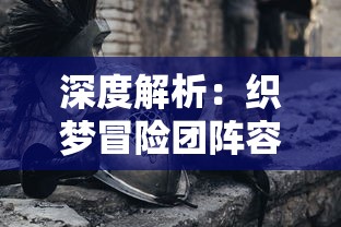 深度解析：织梦冒险团阵容搭配攻略，如何结合英雄属性与技能打造无敌战队