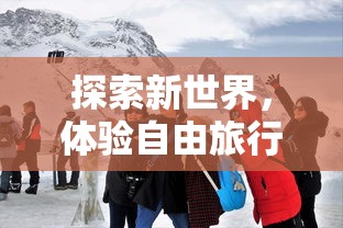 探索新世界，体验自由旅行：《旅行少女》游戏官方全新版本重磅发布，邀你共同触摸未知的历险