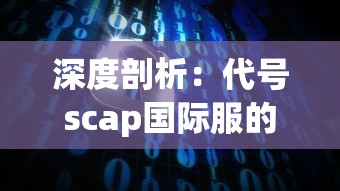 深度剖析：代号scap国际服的全球战略布局与用户体验优化方案研究