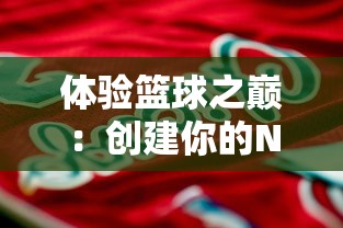 体验篮球之巅：创建你的NBA超级巨星在模拟球员生涯文字游戏中的成长历程