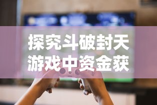 探究斗破封天游戏中资金获取与使用策略：玩家如何合理取出与运用金钱资源