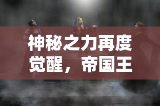 神秘之力再度觉醒，帝国王者归来新区：揭秘全新玩法和深度策略解析