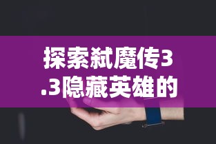 探索弑魔传3.3隐藏英雄的秘密: 游戏玩家需要了解的技能及策略精华指南